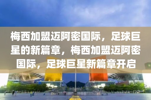 梅西加盟迈阿密国际，足球巨星的新篇章，梅西加盟迈阿密国际，足球巨星新篇章开启