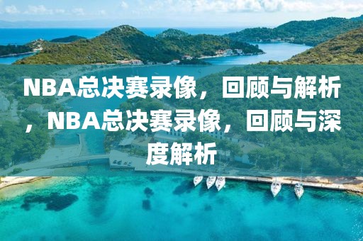 NBA总决赛录像，回顾与解析，NBA总决赛录像，回顾与深度解析