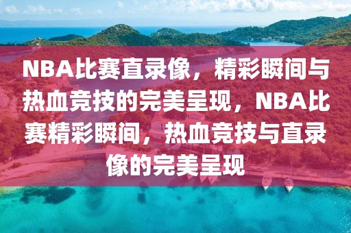 NBA比赛直录像，精彩瞬间与热血竞技的完美呈现，NBA比赛精彩瞬间，热血竞技与直录像的完美呈现