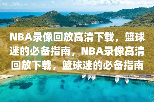 NBA录像回放高清下载，篮球迷的必备指南，NBA录像高清回放下载，篮球迷的必备指南