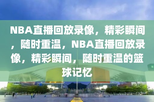 NBA直播回放录像，精彩瞬间，随时重温，NBA直播回放录像，精彩瞬间，随时重温的篮球记忆