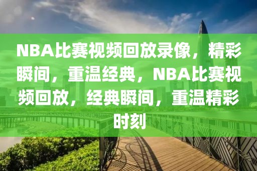 NBA比赛视频回放录像，精彩瞬间，重温经典，NBA比赛视频回放，经典瞬间，重温精彩时刻