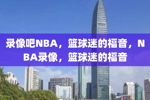 录像吧NBA，篮球迷的福音，NBA录像，篮球迷的福音