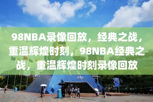 98NBA录像回放，经典之战，重温辉煌时刻，98NBA经典之战，重温辉煌时刻录像回放