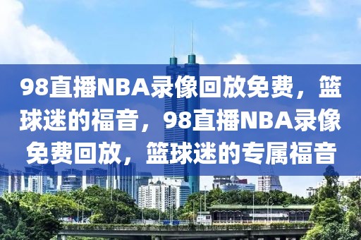 98直播NBA录像回放免费，篮球迷的福音，98直播NBA录像免费回放，篮球迷的专属福音