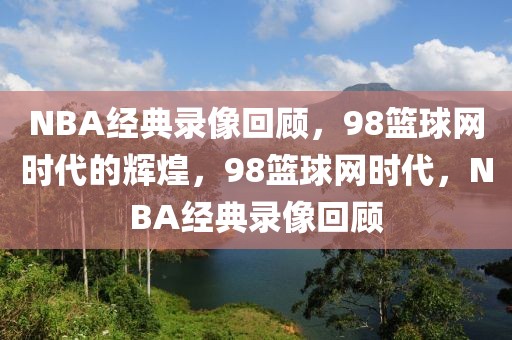 NBA经典录像回顾，98篮球网时代的辉煌，98篮球网时代，NBA经典录像回顾