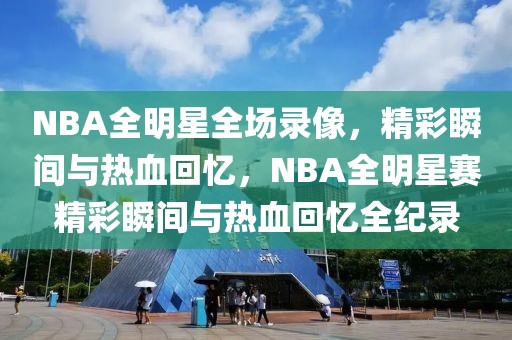 NBA全明星全场录像，精彩瞬间与热血回忆，NBA全明星赛精彩瞬间与热血回忆全纪录