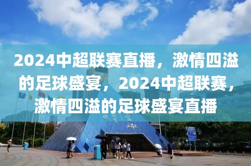 2024中超联赛直播，激情四溢的足球盛宴，2024中超联赛，激情四溢的足球盛宴直播