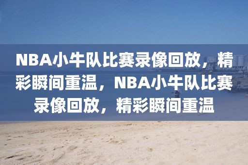 NBA小牛队比赛录像回放，精彩瞬间重温，NBA小牛队比赛录像回放，精彩瞬间重温