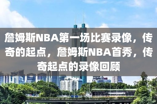 詹姆斯NBA第一场比赛录像，传奇的起点，詹姆斯NBA首秀，传奇起点的录像回顾