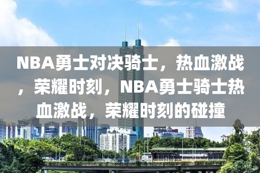 NBA勇士对决骑士，热血激战，荣耀时刻，NBA勇士骑士热血激战，荣耀时刻的碰撞