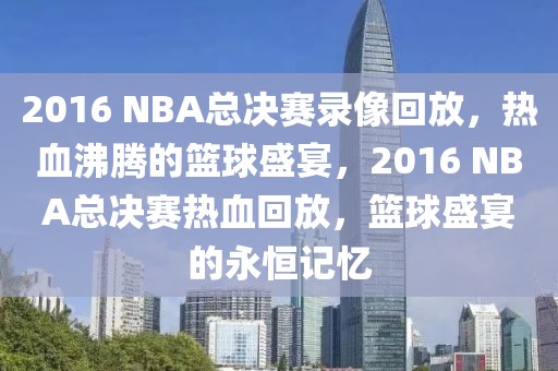 2016 NBA总决赛录像回放，热血沸腾的篮球盛宴，2016 NBA总决赛热血回放，篮球盛宴的永恒记忆