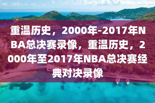 重温历史，2000年-2017年NBA总决赛录像，重温历史，2000年至2017年NBA总决赛经典对决录像