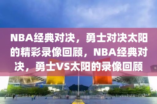 NBA经典对决，勇士对决太阳的精彩录像回顾，NBA经典对决，勇士VS太阳的录像回顾