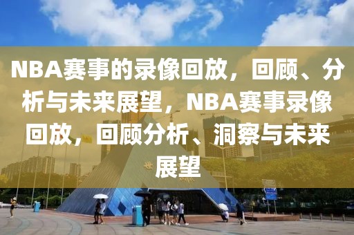 NBA赛事的录像回放，回顾、分析与未来展望，NBA赛事录像回放，回顾分析、洞察与未来展望