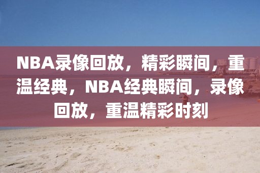 NBA录像回放，精彩瞬间，重温经典，NBA经典瞬间，录像回放，重温精彩时刻