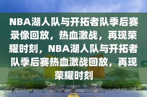 NBA湖人队与开拓者队季后赛录像回放，热血激战，再现荣耀时刻，NBA湖人队与开拓者队季后赛热血激战回放，再现荣耀时刻