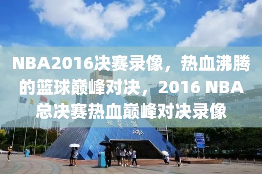 NBA2016决赛录像，热血沸腾的篮球巅峰对决，2016 NBA总决赛热血巅峰对决录像