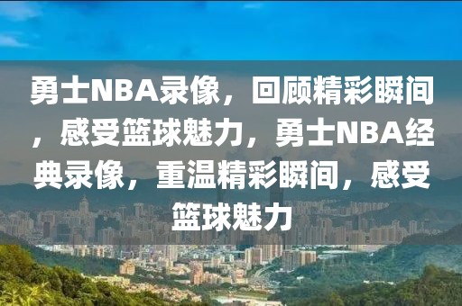 勇士NBA录像，回顾精彩瞬间，感受篮球魅力，勇士NBA经典录像，重温精彩瞬间，感受篮球魅力