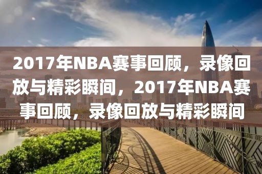 2017年NBA赛事回顾，录像回放与精彩瞬间，2017年NBA赛事回顾，录像回放与精彩瞬间