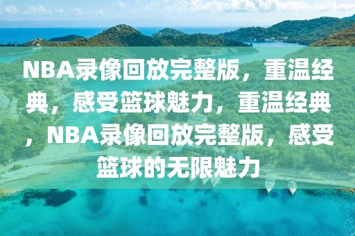 NBA录像回放完整版，重温经典，感受篮球魅力，重温经典，NBA录像回放完整版，感受篮球的无限魅力