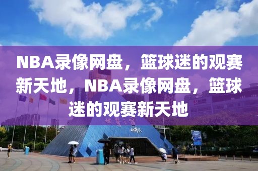 NBA录像网盘，篮球迷的观赛新天地，NBA录像网盘，篮球迷的观赛新天地