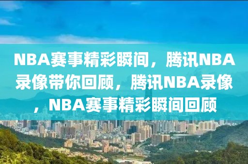 NBA赛事精彩瞬间，腾讯NBA录像带你回顾，腾讯NBA录像，NBA赛事精彩瞬间回顾