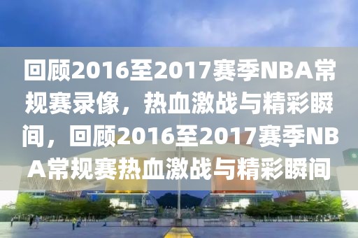 回顾2016至2017赛季NBA常规赛录像，热血激战与精彩瞬间，回顾2016至2017赛季NBA常规赛热血激战与精彩瞬间