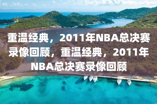 重温经典，2011年NBA总决赛录像回顾，重温经典，2011年NBA总决赛录像回顾