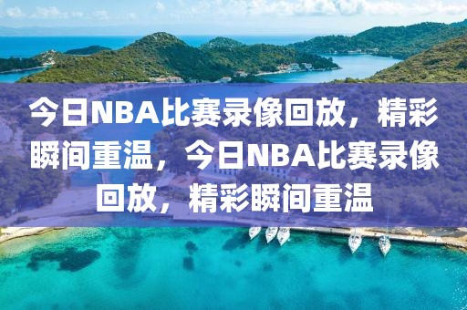 今日NBA比赛录像回放，精彩瞬间重温，今日NBA比赛录像回放，精彩瞬间重温