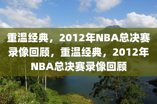 重温经典，2012年NBA总决赛录像回顾，重温经典，2012年NBA总决赛录像回顾