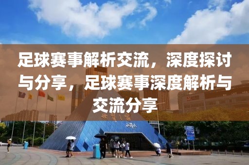 足球赛事解析交流，深度探讨与分享，足球赛事深度解析与交流分享