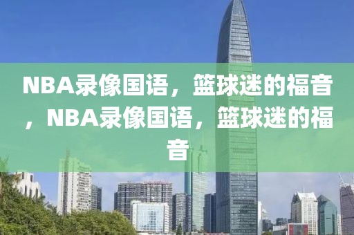 NBA录像国语，篮球迷的福音，NBA录像国语，篮球迷的福音