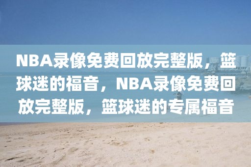 NBA录像免费回放完整版，篮球迷的福音，NBA录像免费回放完整版，篮球迷的专属福音