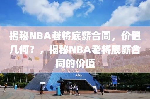 揭秘NBA老将底薪合同，价值几何？，揭秘NBA老将底薪合同的价值