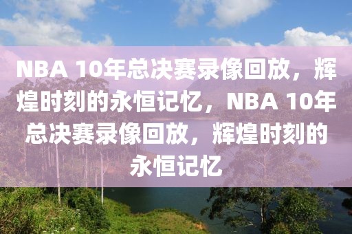 NBA 10年总决赛录像回放，辉煌时刻的永恒记忆，NBA 10年总决赛录像回放，辉煌时刻的永恒记忆