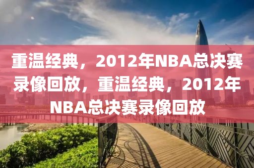 重温经典，2012年NBA总决赛录像回放，重温经典，2012年NBA总决赛录像回放