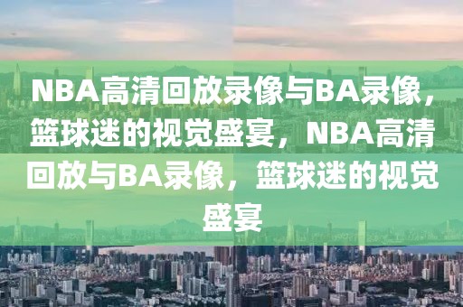 NBA高清回放录像与BA录像，篮球迷的视觉盛宴，NBA高清回放与BA录像，篮球迷的视觉盛宴