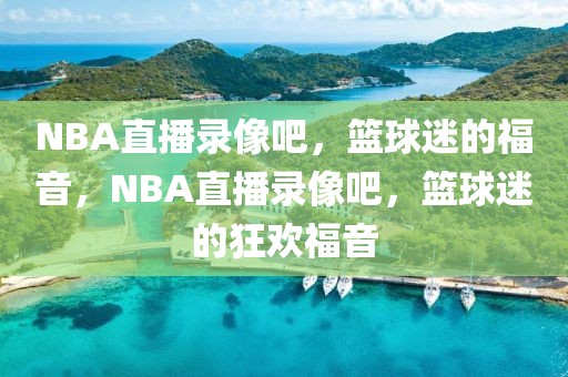 NBA直播录像吧，篮球迷的福音，NBA直播录像吧，篮球迷的狂欢福音