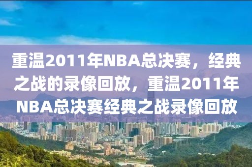 重温2011年NBA总决赛，经典之战的录像回放，重温2011年NBA总决赛经典之战录像回放