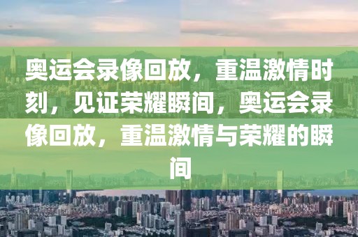 奥运会录像回放，重温激情时刻，见证荣耀瞬间，奥运会录像回放，重温激情与荣耀的瞬间