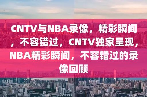 CNTV与NBA录像，精彩瞬间，不容错过，CNTV独家呈现，NBA精彩瞬间，不容错过的录像回顾