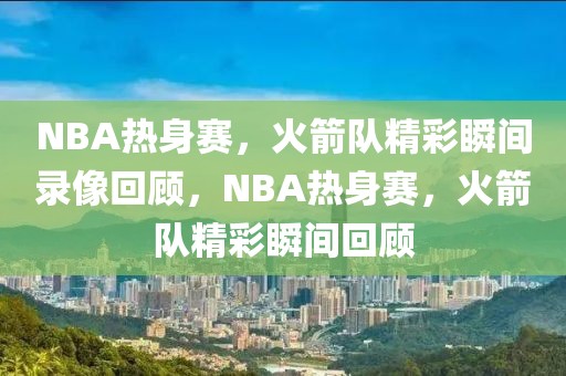 NBA热身赛，火箭队精彩瞬间录像回顾，NBA热身赛，火箭队精彩瞬间回顾