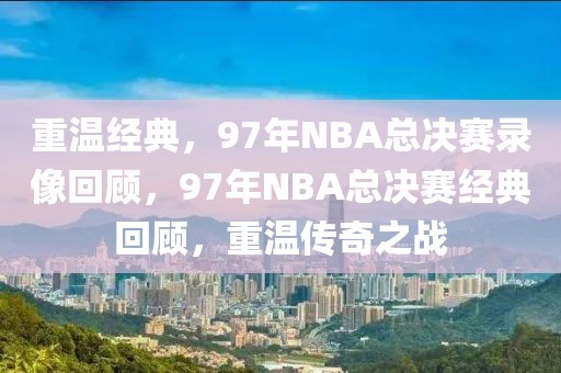 重温经典，97年NBA总决赛录像回顾，97年NBA总决赛经典回顾，重温传奇之战