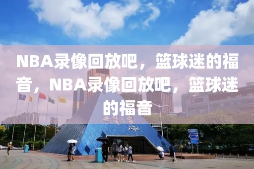 NBA录像回放吧，篮球迷的福音，NBA录像回放吧，篮球迷的福音