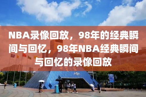 NBA录像回放，98年的经典瞬间与回忆，98年NBA经典瞬间与回忆的录像回放