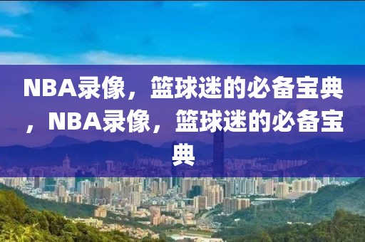 NBA录像，篮球迷的必备宝典，NBA录像，篮球迷的必备宝典