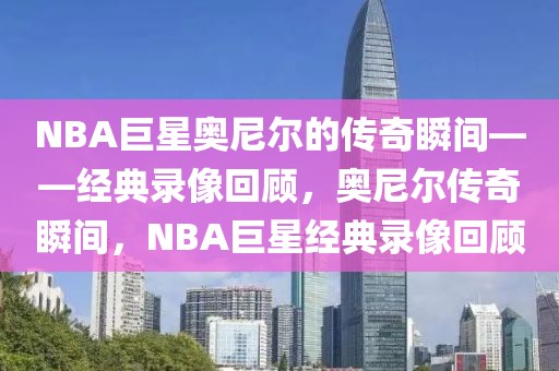 NBA巨星奥尼尔的传奇瞬间——经典录像回顾，奥尼尔传奇瞬间，NBA巨星经典录像回顾