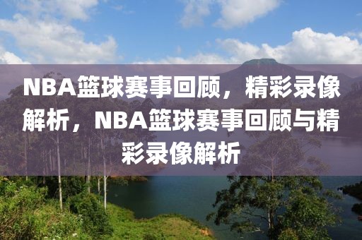 NBA篮球赛事回顾，精彩录像解析，NBA篮球赛事回顾与精彩录像解析