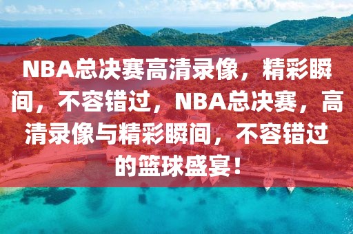 NBA总决赛高清录像，精彩瞬间，不容错过，NBA总决赛，高清录像与精彩瞬间，不容错过的篮球盛宴！